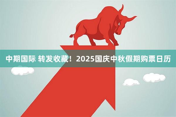 中期国际 转发收藏！2025国庆中秋假期购票日历
