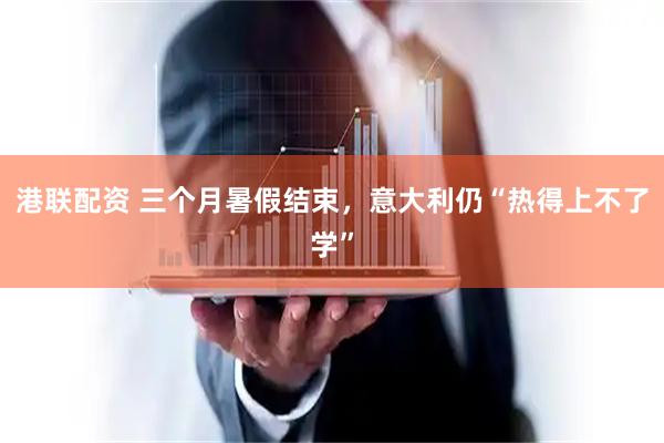 港联配资 三个月暑假结束，意大利仍“热得上不了学”