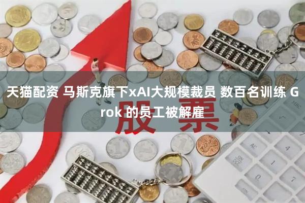 天猫配资 马斯克旗下xAI大规模裁员 数百名训练 Grok 的员工被解雇