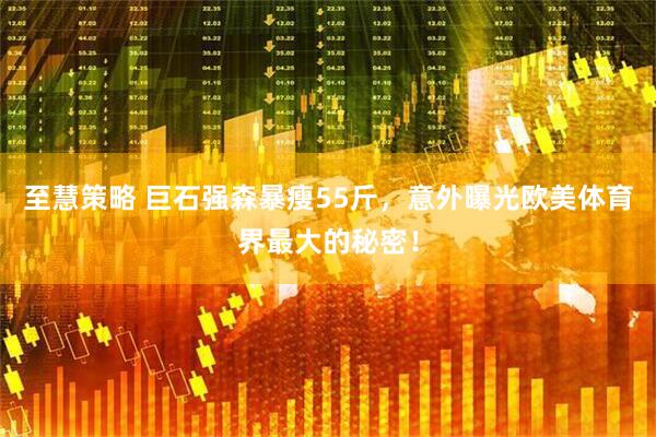 至慧策略 巨石强森暴瘦55斤，意外曝光欧美体育界最大的秘密！