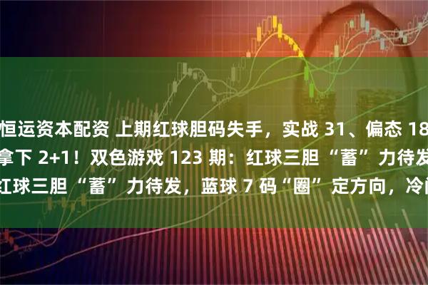 恒运资本配资 上期红球胆码失手，实战 31、偏态 18 撑场面，蓝球防 07 拿下 2+1！双色游戏 123 期：红球三胆 “蓄” 力待发，蓝球 7 码“圈” 定方向，冷门 06！