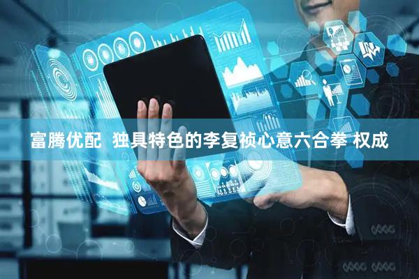 富腾优配  独具特色的李复祯心意六合拳 权成
