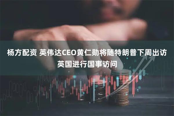 杨方配资 英伟达CEO黄仁勋将随特朗普下周出访英国进行国事访问