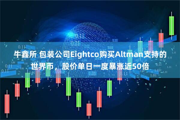 牛鑫所 包装公司Eightco购买Altman支持的世界币，股价单日一度暴涨近50倍