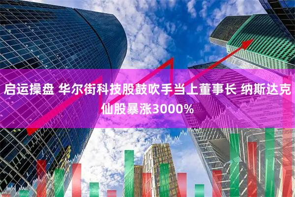 启运操盘 华尔街科技股鼓吹手当上董事长 纳斯达克仙股暴涨3000%