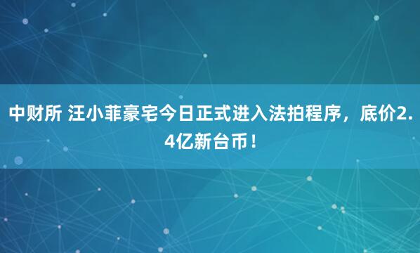 中财所 汪小菲豪宅今日正式进入法拍程序，底价2.4亿新台币！