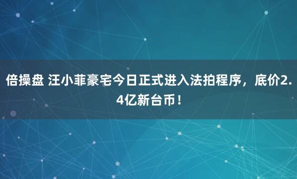 倍操盘 汪小菲豪宅今日正式进入法拍程序，底价2.4亿新台币！