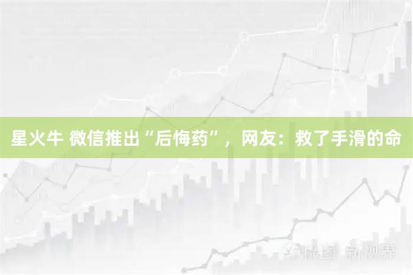 星火牛 微信推出“后悔药”，网友：救了手滑的命