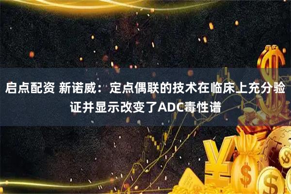 启点配资 新诺威：定点偶联的技术在临床上充分验证并显示改变了ADC毒性谱