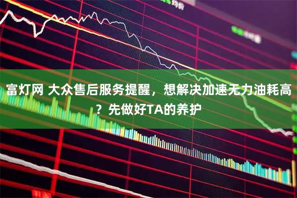 富灯网 大众售后服务提醒，想解决加速无力油耗高？先做好TA的养护