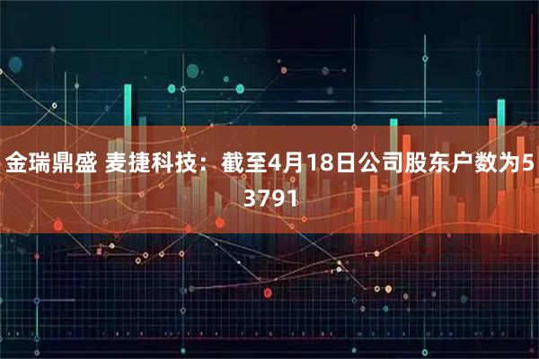 金瑞鼎盛 麦捷科技：截至4月18日公司股东户数为53791