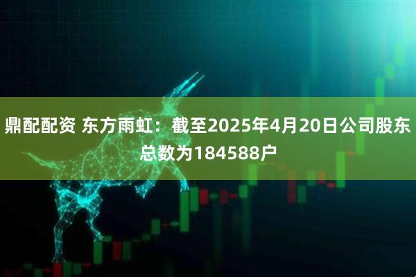 鼎配配资 东方雨虹：截至2025年4月20日公司股东总数为184588户