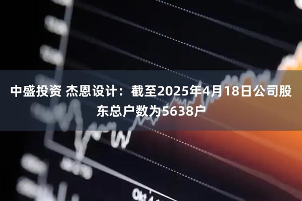 中盛投资 杰恩设计：截至2025年4月18日公司股东总户数为5638户