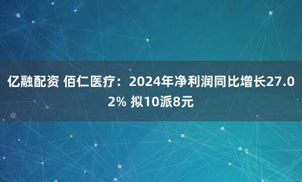 亿融配资 佰仁医疗：2024年净利润同比增长27.02% 拟10派8元
