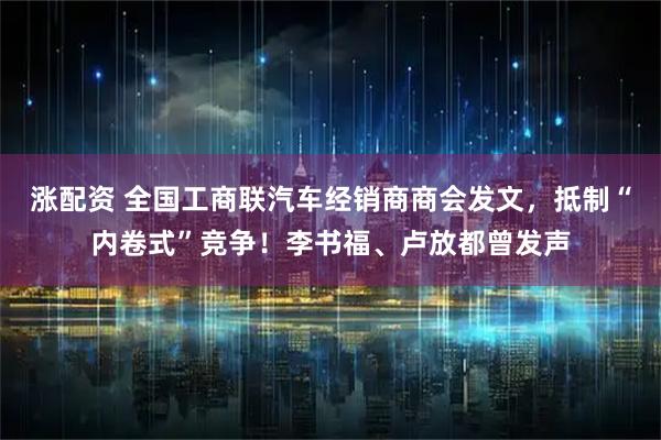 涨配资 全国工商联汽车经销商商会发文，抵制“内卷式”竞争！李书福、卢放都曾发声
