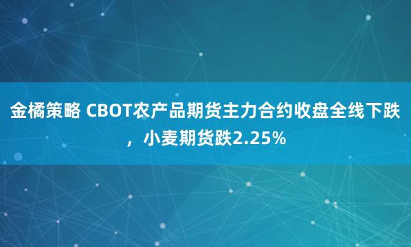 金橘策略 CBOT农产品期货主力合约收盘全线下跌，小麦期货跌2.25%