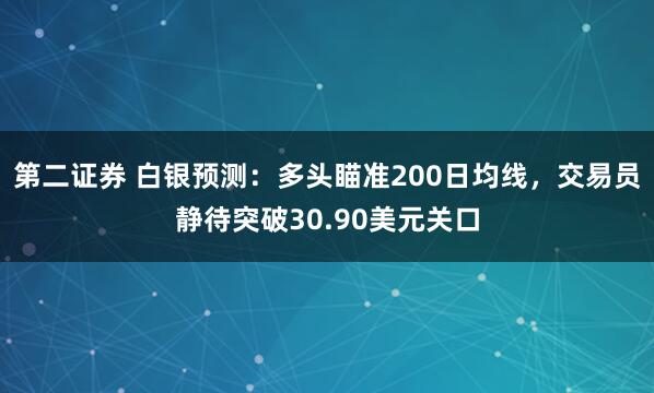第二证券 白银预测：多头瞄准200日均线，交易员静待突破30.90美元关口