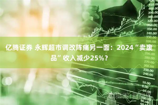 亿腾证券 永辉超市调改阵痛另一面：2024“卖废品”收入减少25%？