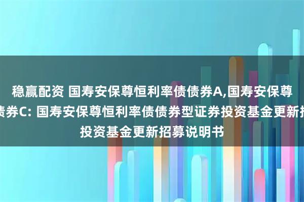 稳赢配资 国寿安保尊恒利率债债券A,国寿安保尊恒利率债债券C: 国寿安保尊恒利率债债券型证券投资基金更新招募说明书