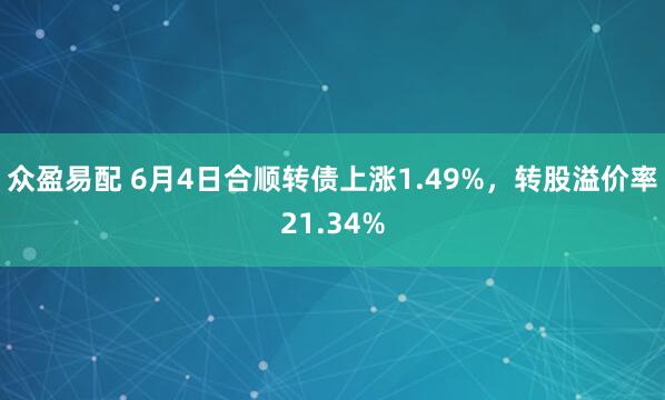 众盈易配 6月4日合顺转债上涨1.49%，转股溢价率21.34%