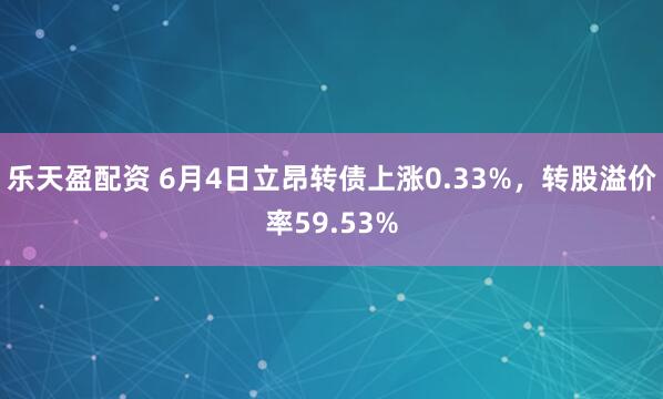 乐天盈配资 6月4日立昂转债上涨0.33%，转股溢价率59.53%