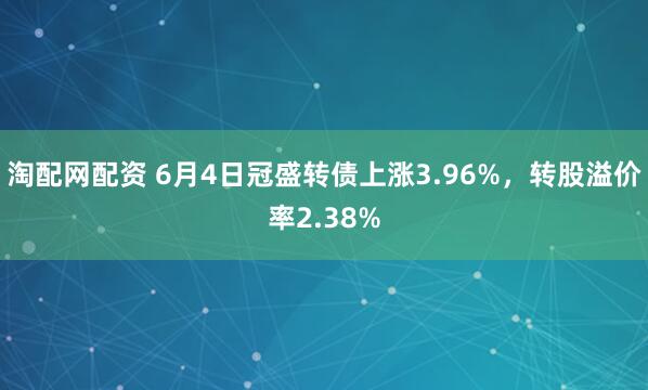 淘配网配资 6月4日冠盛转债上涨3.96%，转股溢价率2.38%