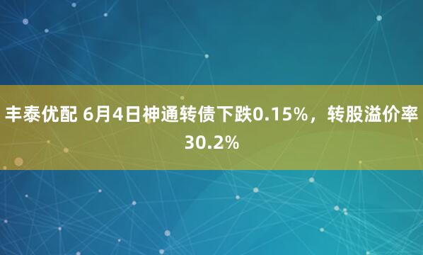 丰泰优配 6月4日神通转债下跌0.15%，转股溢价率30.2%