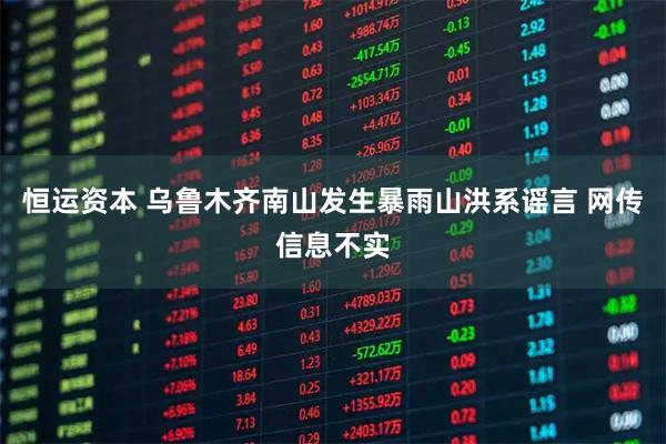 恒运资本 乌鲁木齐南山发生暴雨山洪系谣言 网传信息不实