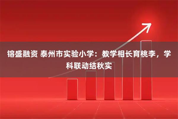镕盛融资 泰州市实验小学：教学相长育桃李，学科联动结秋实