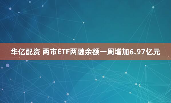 华亿配资 两市ETF两融余额一周增加6.97亿元