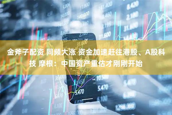金斧子配资 同频大涨 资金加速赶往港股、A股科技 摩根：中国资产重估才刚刚开始