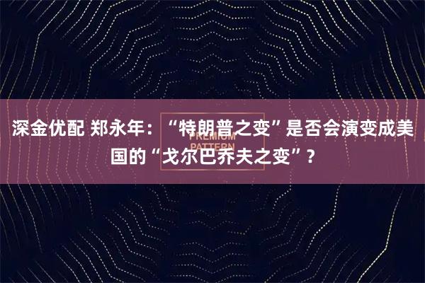深金优配 郑永年：“特朗普之变”是否会演变成美国的“戈尔巴乔夫之变”？