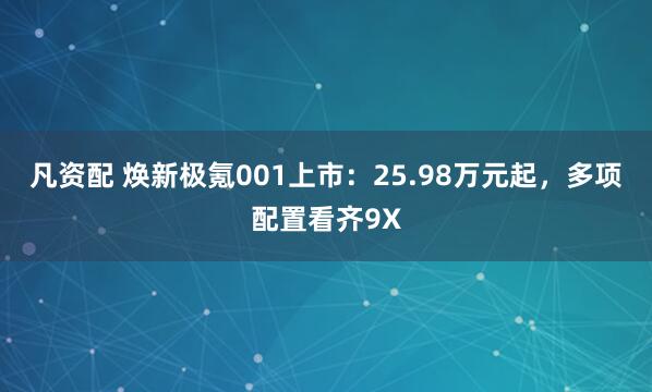 凡资配 焕新极氪001上市：25.98万元起，多项配置看齐9X