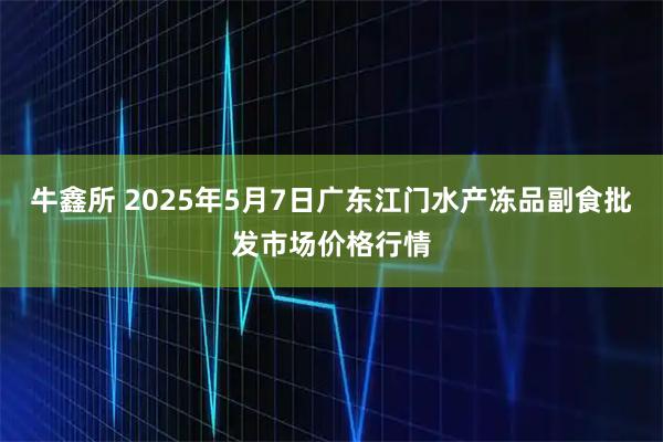 牛鑫所 2025年5月7日广东江门水产冻品副食批发市场价格行情