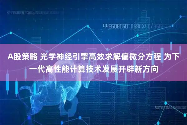 A股策略 光学神经引擎高效求解偏微分方程 为下一代高性能计算技术发展开辟新方向