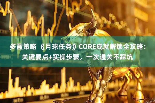 多盈策略 《月球任务》CORE成就解锁全攻略：关键要点+实操步骤，一次通关不踩坑