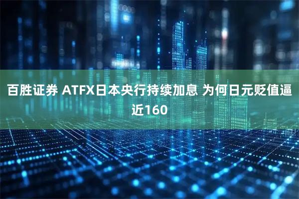 百胜证券 ATFX日本央行持续加息 为何日元贬值逼近160