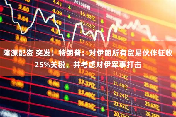 隆源配资 突发！特朗普：对伊朗所有贸易伙伴征收25%关税，并考虑对伊军事打击