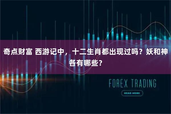 奇点财富 西游记中，十二生肖都出现过吗？妖和神各有哪些？