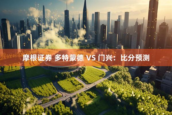 摩根证券 多特蒙德 VS 门兴：比分预测