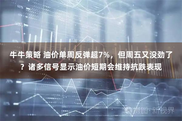 牛牛策略 油价单周反弹超7%，但周五又没劲了？诸多信号显示油价短期会维持抗跌表现