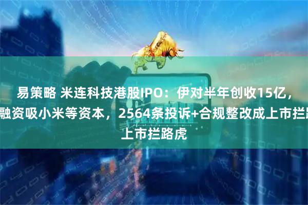 易策略 米连科技港股IPO：伊对半年创收15亿，4轮融资吸小米等资本，2564条投诉+合规整改成上市拦路虎
