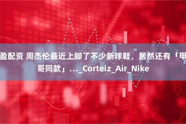 乐盈配资 周杰伦最近上脚了不少新球鞋，居然还有「甲亢哥同款」…_Corteiz_Air_Nike