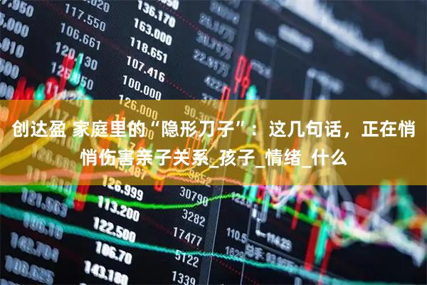 创达盈 家庭里的“隐形刀子”：这几句话，正在悄悄伤害亲子关系_孩子_情绪_什么