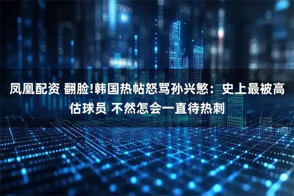 凤凰配资 翻脸!韩国热帖怒骂孙兴慜：史上最被高估球员 不然怎会一直待热刺