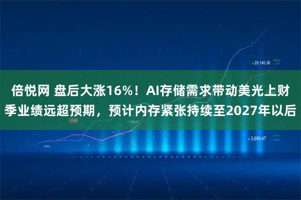 倍悦网 盘后大涨16%！AI存储需求带动美光上财季业绩远超预期，预计内存紧张持续至2027年以后