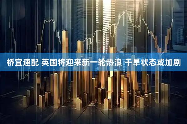 桥宜速配 英国将迎来新一轮热浪 干旱状态或加剧