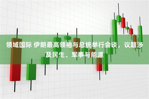 领域国际 伊朗最高领袖与总统举行会谈，议题涉及民生、军事与能源