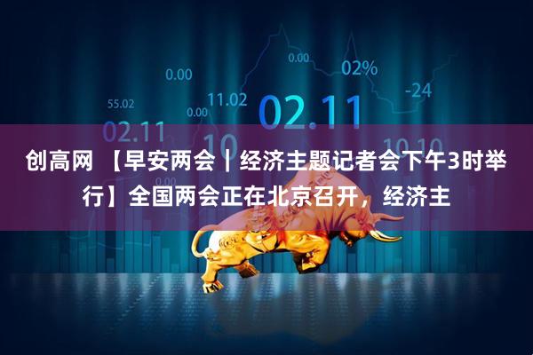 创高网 【早安两会｜经济主题记者会下午3时举行】全国两会正在北京召开，经济主
